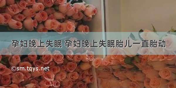 孕妇晚上失眠 孕妇晚上失眠胎儿一直胎动