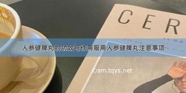 人参健脾丸的功效与作用服用人参健脾丸注意事项