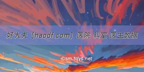 好大夫（haodf.com）医院 科室 医生数据