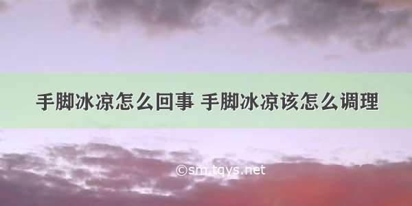 手脚冰凉怎么回事 手脚冰凉该怎么调理