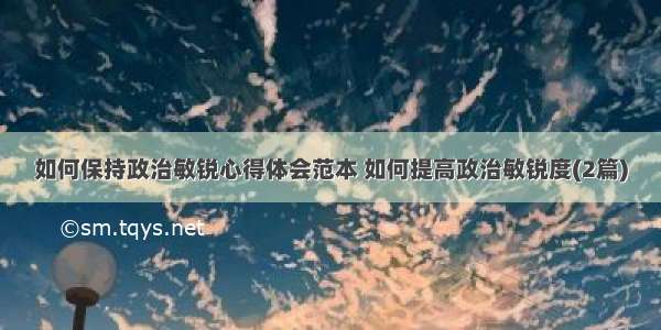 如何保持政治敏锐心得体会范本 如何提高政治敏锐度(2篇)