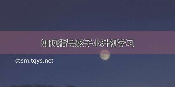 如何指导孩子小升初学习