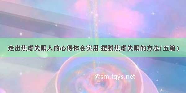 走出焦虑失眠人的心得体会实用 摆脱焦虑失眠的方法(五篇)