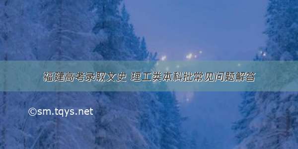 福建高考录取文史 理工类本科批常见问题解答