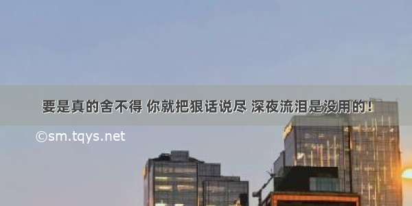 要是真的舍不得 你就把狠话说尽 深夜流泪是没用的！