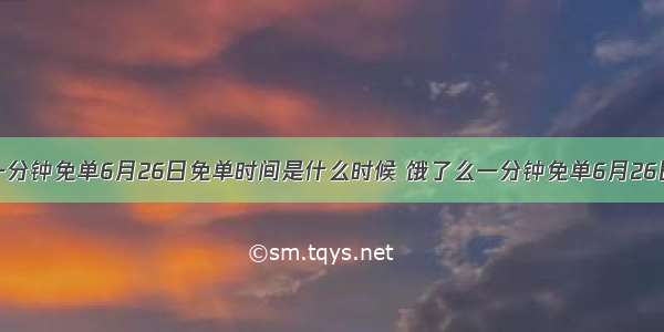 饿了么一分钟免单6月26日免单时间是什么时候 饿了么一分钟免单6月26日有几场