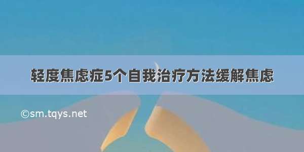 轻度焦虑症5个自我治疗方法缓解焦虑