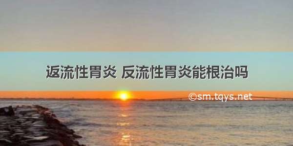 返流性胃炎 反流性胃炎能根治吗