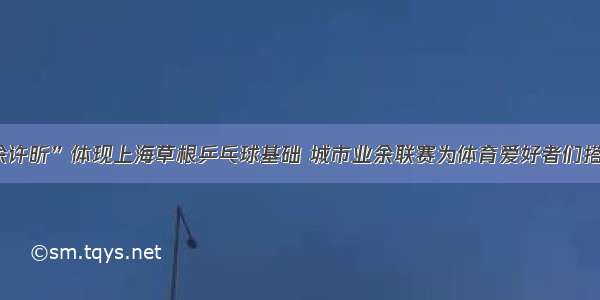 “业余许昕”体现上海草根乒乓球基础 城市业余联赛为体育爱好者们搭起平台