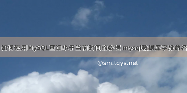 如何使用MySQL查询小于当前时间的数据 mysql数据库字段命名