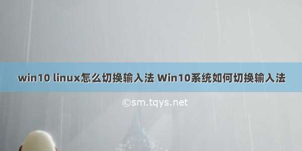 win10 linux怎么切换输入法 Win10系统如何切换输入法