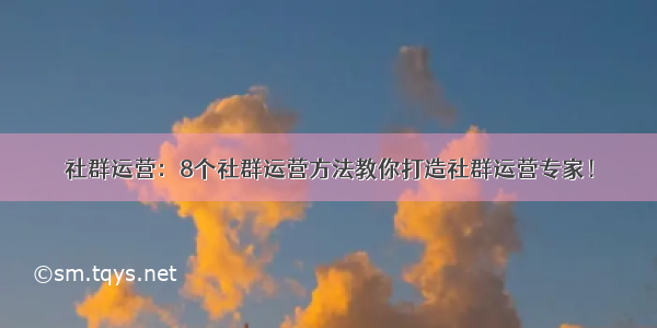 社群运营：8个社群运营方法教你打造社群运营专家！