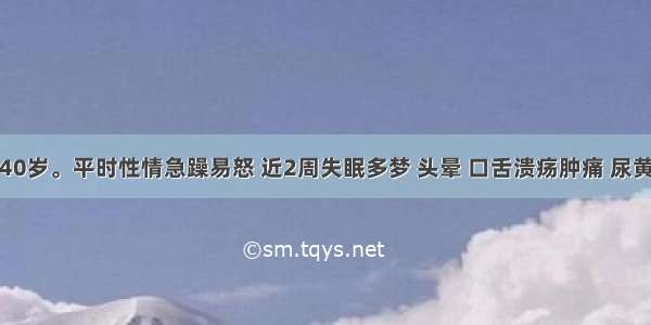 患者男 40岁。平时性情急躁易怒 近2周失眠多梦 头晕 口舌溃疡肿痛 尿黄 大便干