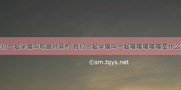 我们一起学猫叫歌曲计算机 我们一起学猫叫一起喵喵喵喵喵是什么歌