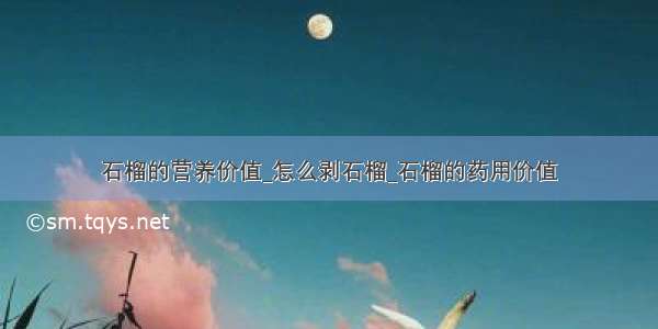 石榴的营养价值_怎么剥石榴_石榴的药用价值