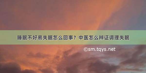 睡眠不好易失眠怎么回事？中医怎么辨证调理失眠