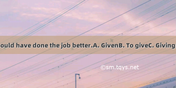 more time  we could have done the job better.A. GivenB. To giveC. GivingD. Having given