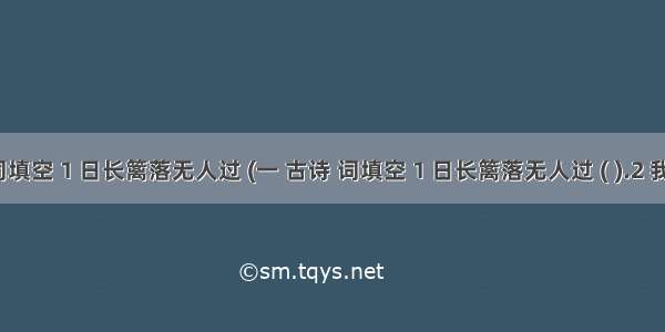 一 古诗 词填空 1 日长篱落无人过 (一 古诗 词填空 1 日长篱落无人过 ( ).2 我失我失娇