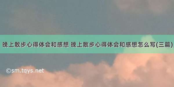 晚上散步心得体会和感想 晚上散步心得体会和感想怎么写(三篇)