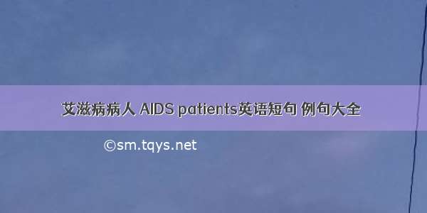 艾滋病病人 AIDS patients英语短句 例句大全