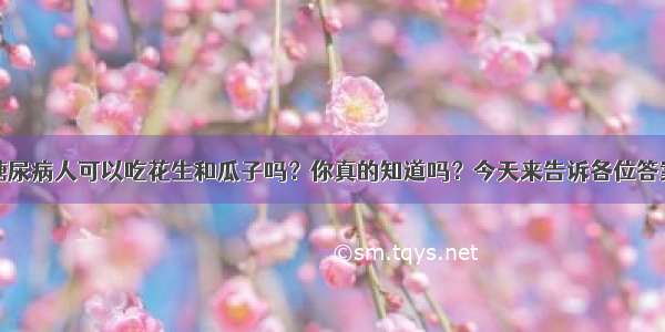 糖尿病人可以吃花生和瓜子吗？你真的知道吗？今天来告诉各位答案