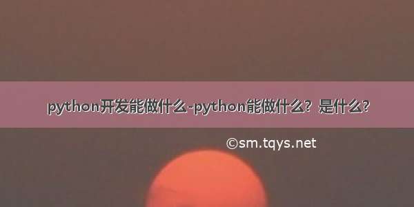 python开发能做什么-python能做什么？是什么？