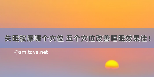 失眠按摩哪个穴位 五个穴位改善睡眠效果佳！