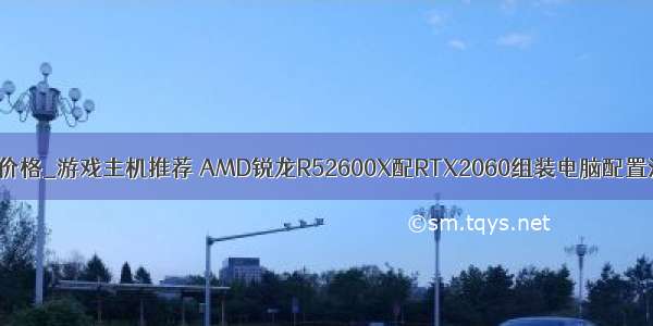 电脑配置及价格_游戏主机推荐 AMD锐龙R52600X配RTX2060组装电脑配置清单及价格