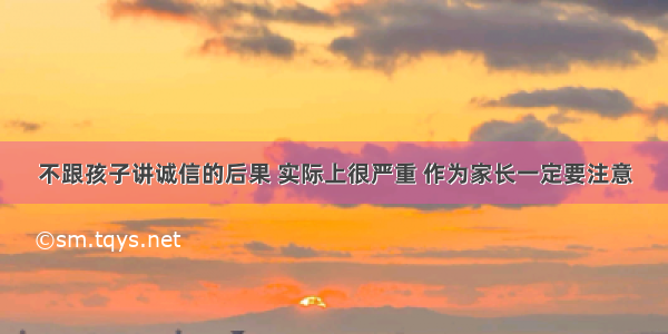 不跟孩子讲诚信的后果 实际上很严重 作为家长一定要注意