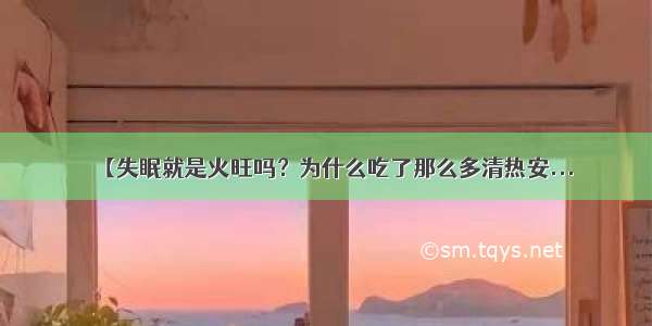 【失眠就是火旺吗？为什么吃了那么多清热安...