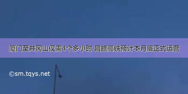 厦门至井冈山仅需4个多小时 昌赣高铁预计本月底正式运营