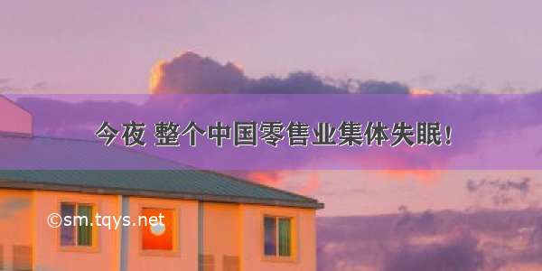 今夜 整个中国零售业集体失眠！