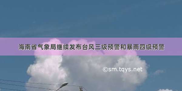 海南省气象局继续发布台风三级预警和暴雨四级预警