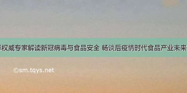 国际权威专家解读新冠病毒与食品安全 畅谈后疫情时代食品产业未来发展