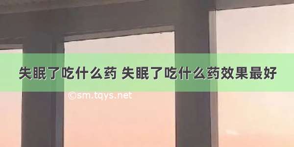 失眠了吃什么药 失眠了吃什么药效果最好