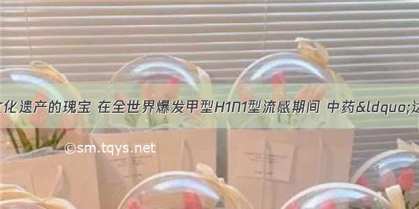 中医药是我国文化遗产的瑰宝 在全世界爆发甲型H1N1型流感期间 中药&ldquo;达菲&rdquo;发