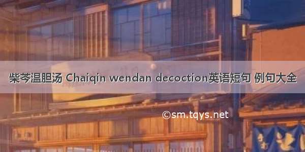 柴芩温胆汤 Chaiqin wendan decoction英语短句 例句大全