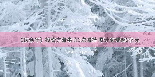 《庆余年》投资方董事长3次减持 累计套现超2亿元