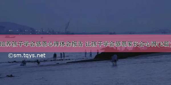 培养孩子学会感恩心得体会报告 让孩子学会感恩家长会心得(2篇)