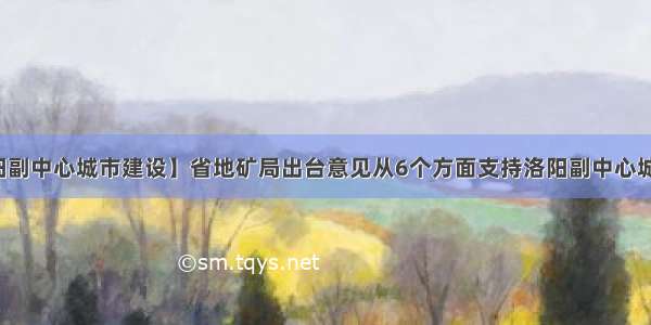 【洛阳副中心城市建设】省地矿局出台意见从6个方面支持洛阳副中心城市建设