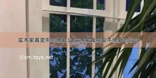 实木家具变形可修复么 实木家具开裂不修复可以吗