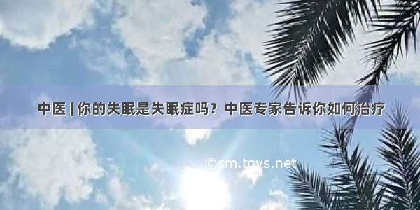 中医 | 你的失眠是失眠症吗？中医专家告诉你如何治疗