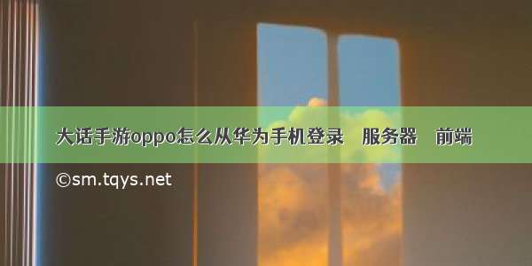 大话手游oppo怎么从华为手机登录 – 服务器 – 前端