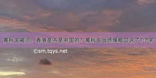 黄秋生被问：香港是不是中国的？黄秋生当场爆粗口说了7个字