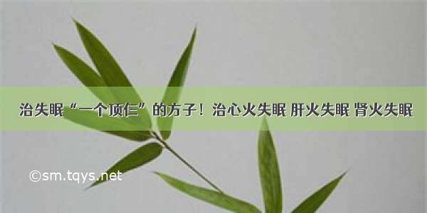 ​治失眠“一个顶仨”的方子！治心火失眠 肝火失眠 肾火失眠