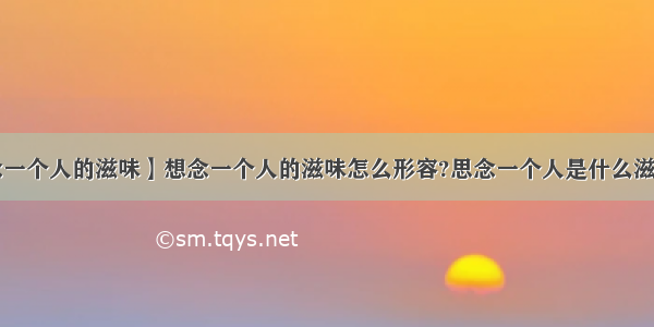 【想念一个人的滋味】想念一个人的滋味怎么形容?思念一个人是什么滋味?谁...