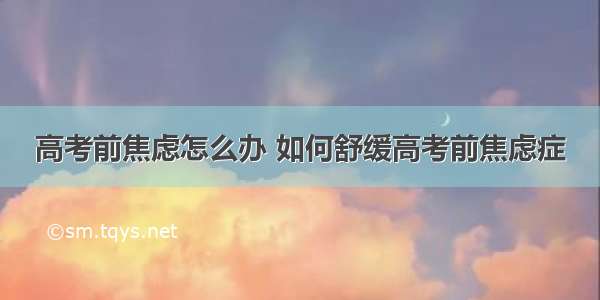 高考前焦虑怎么办 如何舒缓高考前焦虑症