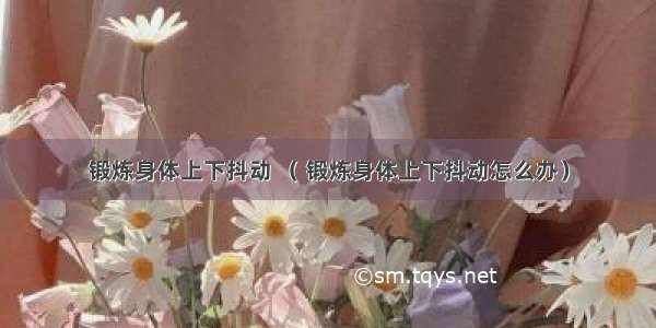 锻炼身体上下抖动 （ 锻炼身体上下抖动怎么办）