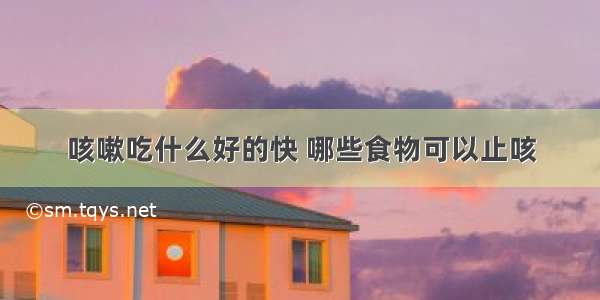 咳嗽吃什么好的快 哪些食物可以止咳