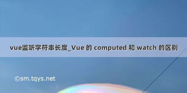 vue监听字符串长度_Vue 的 computed 和 watch 的区别